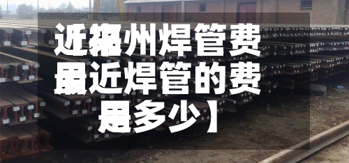 近来【福州焊管费用最近焊管的费用是多少】