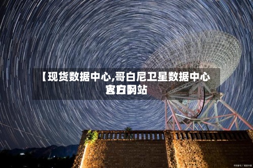 【现货数据中心,哥白尼卫星数据中心官方网站入口】-第2张图片
