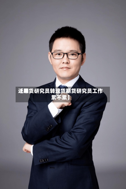 近来【期货研究员转现货期货研究员工作累不累】