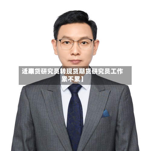 近来
【期货研究员转现货期货研究员工作累不累】-第2张图片