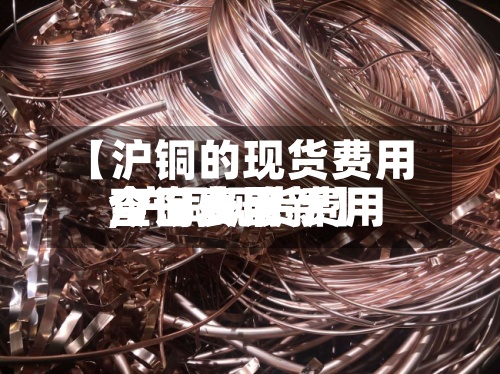 【沪铜的现货费用
,沪铜现货费用
今日费用
查询表最新】-第2张图片