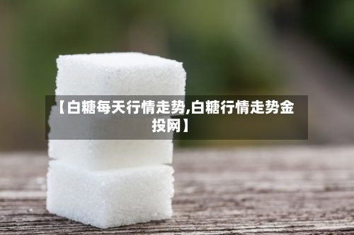 【白糖每天行情走势,白糖行情走势金投网】