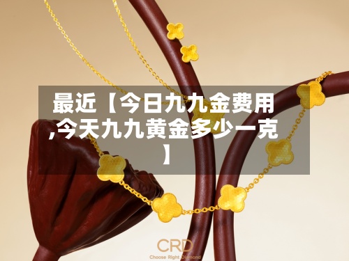 最近【今日九九金费用,今天九九黄金多少一克】