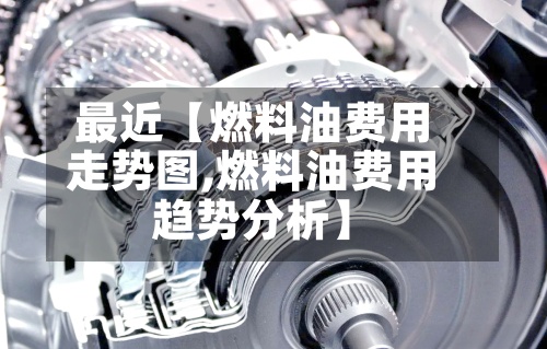 最近【燃料油费用走势图,燃料油费用趋势分析】-第2张图片