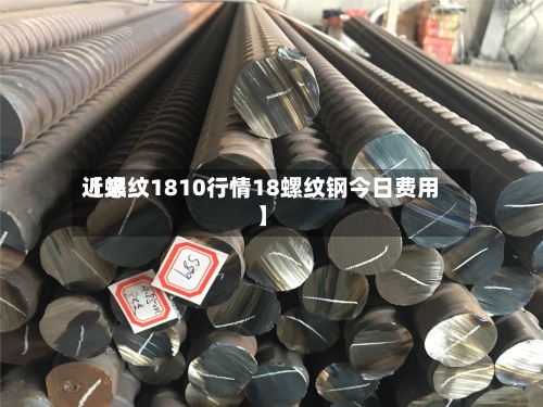 近来
【螺纹1810行情18螺纹钢今日费用
】-第2张图片