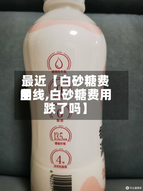 最近【白砂糖费用
曲线,白砂糖费用
跌了吗】-第2张图片