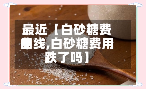 最近【白砂糖费用
曲线,白砂糖费用
跌了吗】-第3张图片