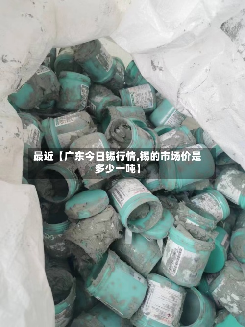最近【广东今日锡行情,锡的市场价是多少一吨】-第3张图片