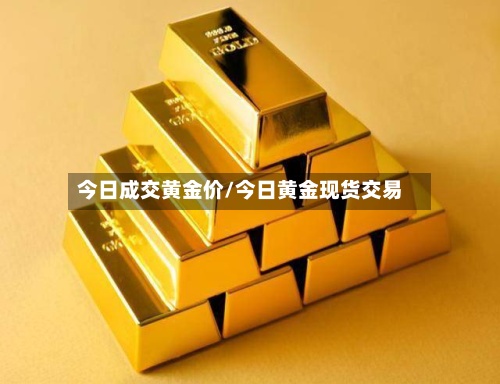 今日成交黄金价/今日黄金现货交易-第2张图片