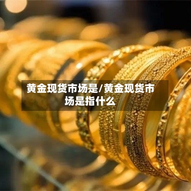 黄金现货市场是/黄金现货市场是指什么
