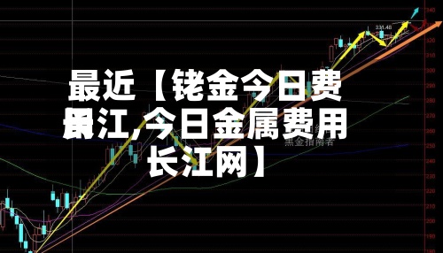 最近【铑金今日费用长江,今日金属费用长江网】-第3张图片