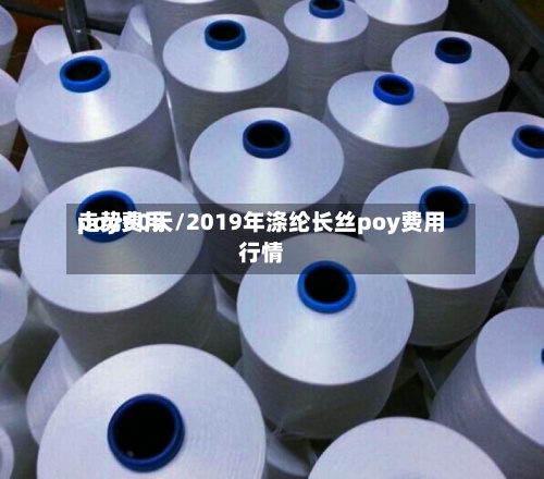 poy费用走势60天/2019年涤纶长丝poy费用行情