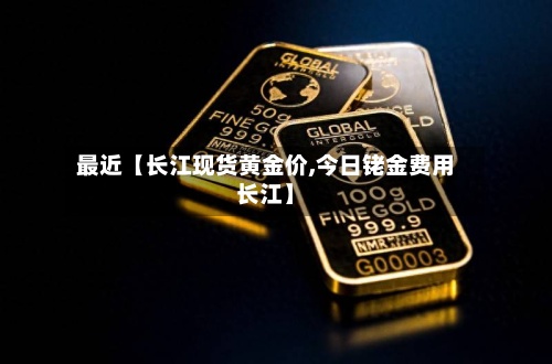 最近【长江现货黄金价,今日铑金费用
长江】-第2张图片