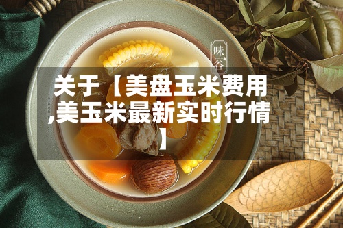 关于【美盘玉米费用,美玉米最新实时行情】