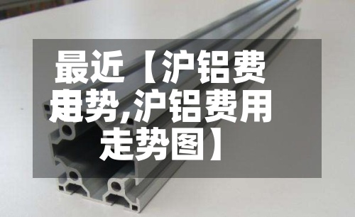 最近【沪铝费用走势,沪铝费用走势图】