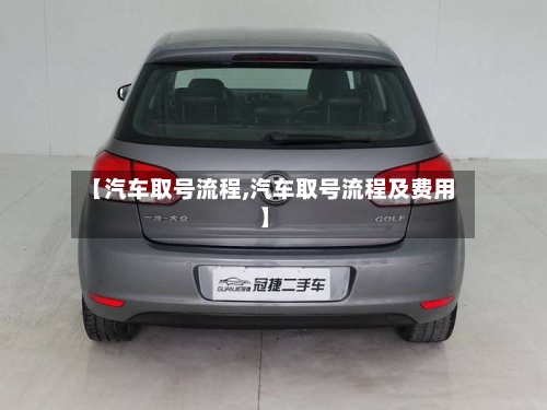 【汽车取号流程,汽车取号流程及费用】-第3张图片