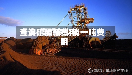 【澳矿最新费用查询,澳矿多少钱一吨费用】