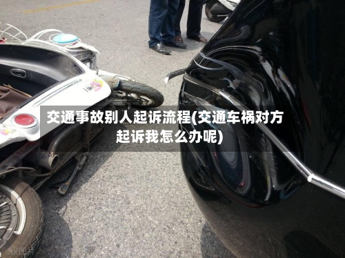 交通事故别人起诉流程(交通车祸对方起诉我怎么办呢)