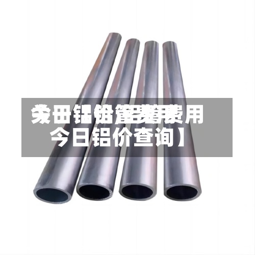关于【铝管费用
今日铝价,铝管费用
今日铝价查询】-第3张图片