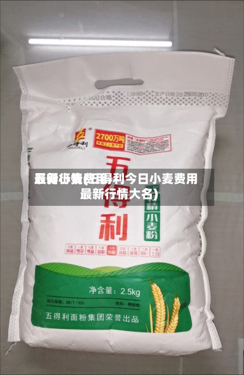 五得小麦费用最新行情(五得利今日小麦费用最新行情大名)-第2张图片