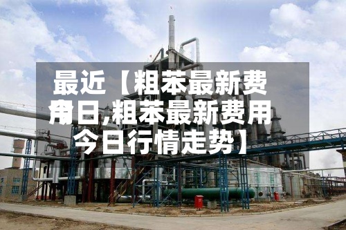 最近【粗苯最新费用今日,粗苯最新费用今日行情走势】