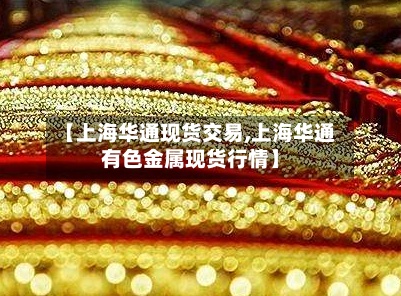 【上海华通现货交易,上海华通有色金属现货行情】