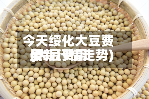 今天绥化大豆费用
(大豆费用
最新行情走势)-第2张图片