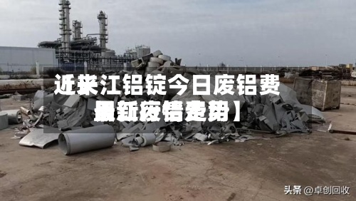 近来
【长江铝锭今日废铝费用
长江废铝费用
最新行情走势】-第2张图片