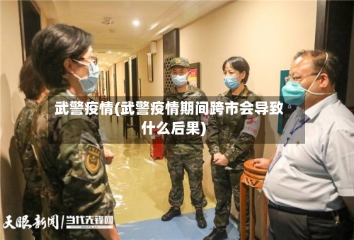 武警疫情(武警疫情期间跨市会导致什么后果)