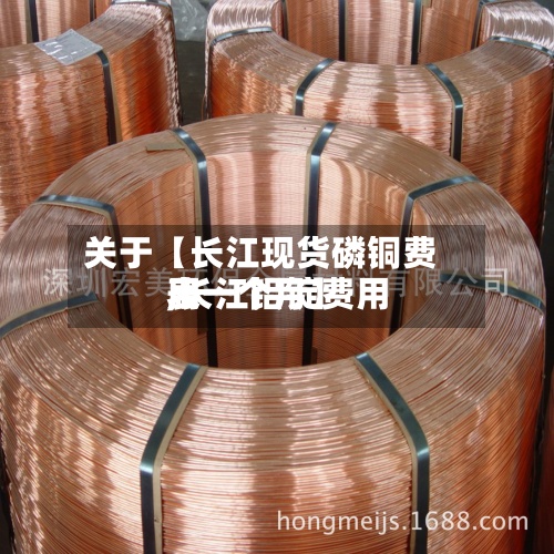 关于【长江现货磷铜费用,长江铝锭费用表一个月】