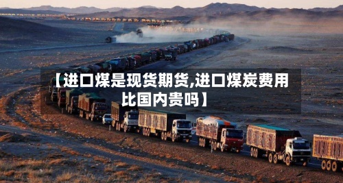 【进口煤是现货期货,进口煤炭费用
比国内贵吗】-第2张图片