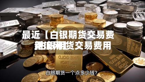 最近【白银期货交易费用,白银期货交易费用新浪网】-第2张图片
