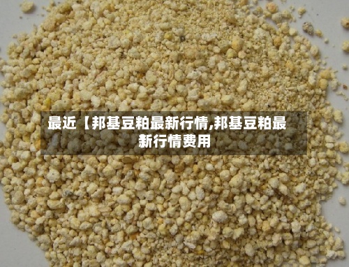 最近【邦基豆粕最新行情,邦基豆粕最新行情费用】-第2张图片