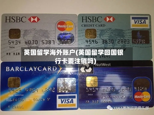 英国留学海外账户(英国留学回国银行卡要注销吗)