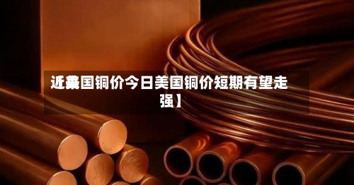 近来
【美国铜价今日美国铜价短期有望走强】-第2张图片