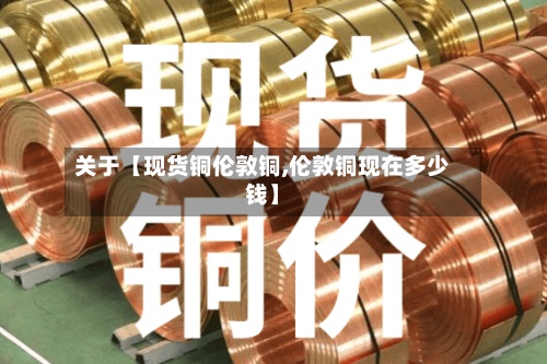 关于【现货铜伦敦铜,伦敦铜现在多少钱】