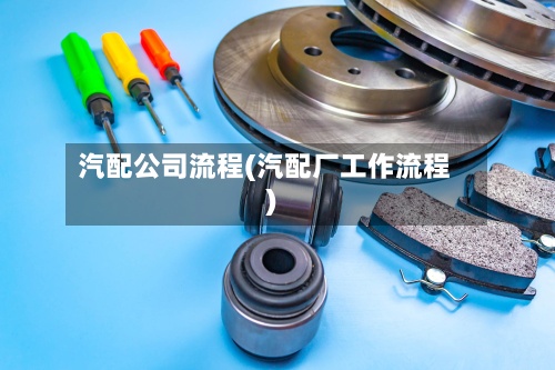汽配公司流程(汽配厂工作流程)