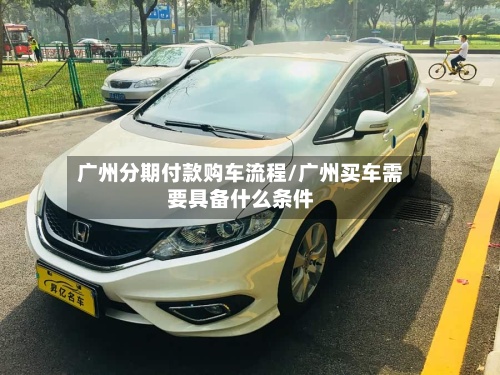 广州分期付款购车流程/广州买车需要具备什么条件-第3张图片