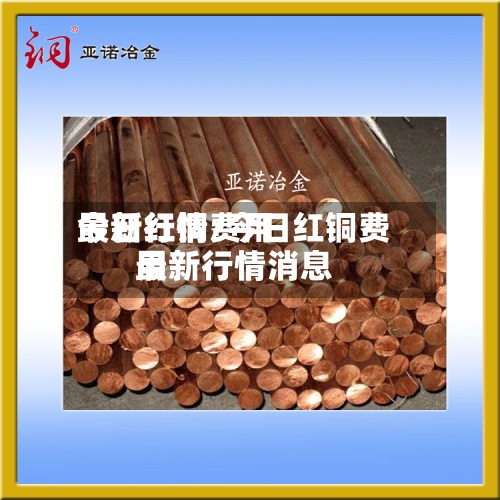 今日红铜费用
最新行情/今日红铜费用
最新行情消息-第3张图片