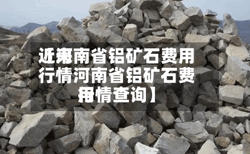 近来【河南省铝矿石费用行情河南省铝矿石费用行情查询】-第2张图片