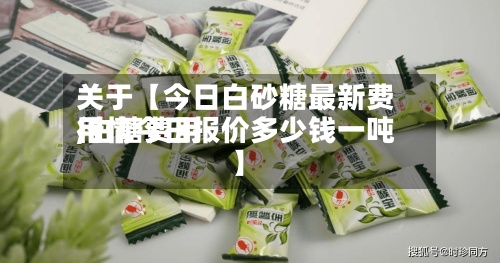 关于【今日白砂糖最新费用
,白糖费用
行情今日报价多少钱一吨】-第3张图片