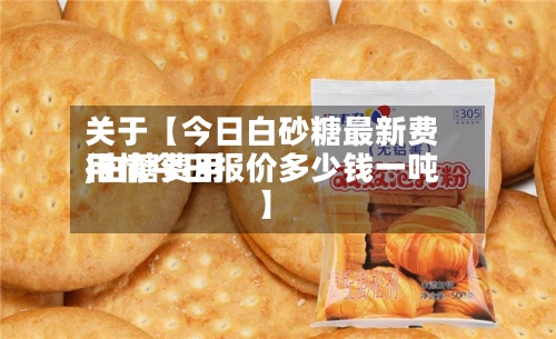 关于【今日白砂糖最新费用
,白糖费用
行情今日报价多少钱一吨】-第2张图片