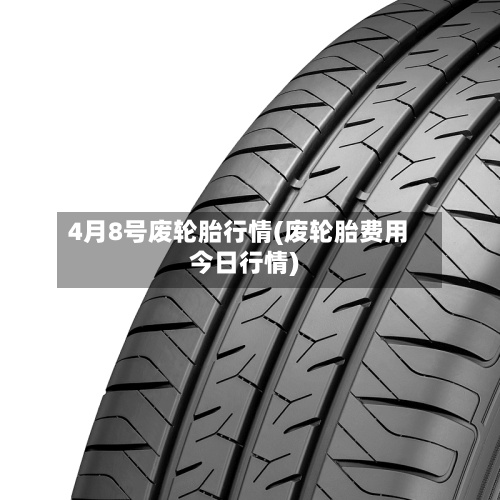 4月8号废轮胎行情(废轮胎费用
今日行情)-第3张图片