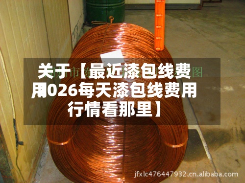 关于【最近漆包线费用,2026每天漆包线费用行情看那里】