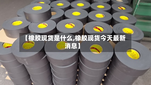 【橡胶现货是什么,橡胶现货今天最新消息】