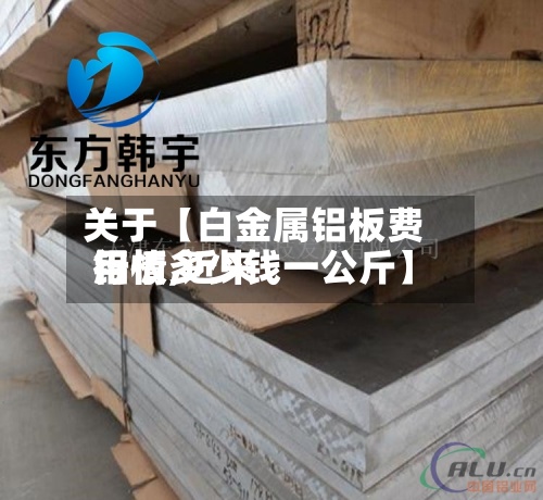 关于【白金属铝板费用行情,近来铝板多少钱一公斤】-第2张图片