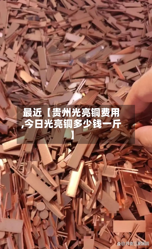 最近【贵州光亮铜费用
,今日光亮铜多少钱一斤】-第2张图片