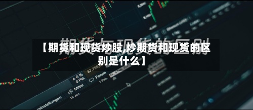 【期货和现货炒股,炒期货和现货的区别是什么】-第3张图片
