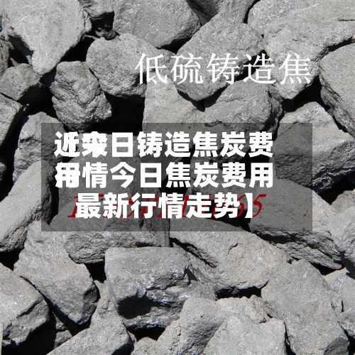 近来【今日铸造焦炭费用行情今日焦炭费用最新行情走势】