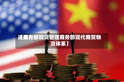 近来
【商务部现货管理商务部现代商贸物流体系】-第3张图片